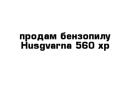 продам бензопилу Husgvarna 560 xp